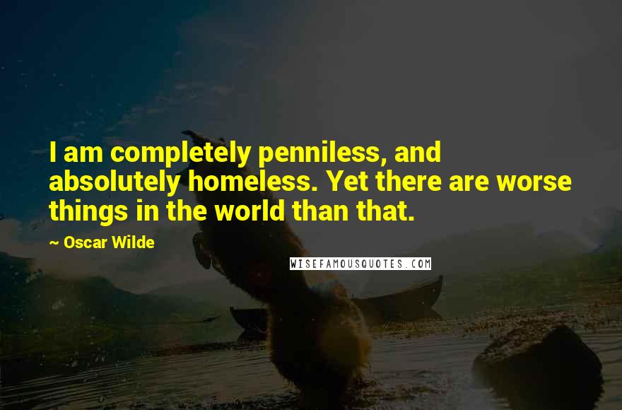 Oscar Wilde Quotes: I am completely penniless, and absolutely homeless. Yet there are worse things in the world than that.