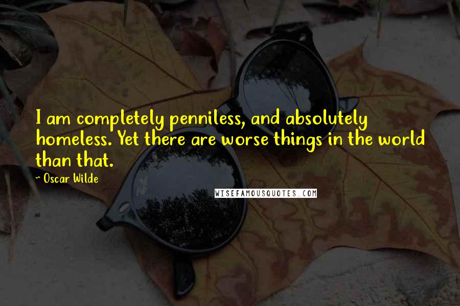 Oscar Wilde Quotes: I am completely penniless, and absolutely homeless. Yet there are worse things in the world than that.