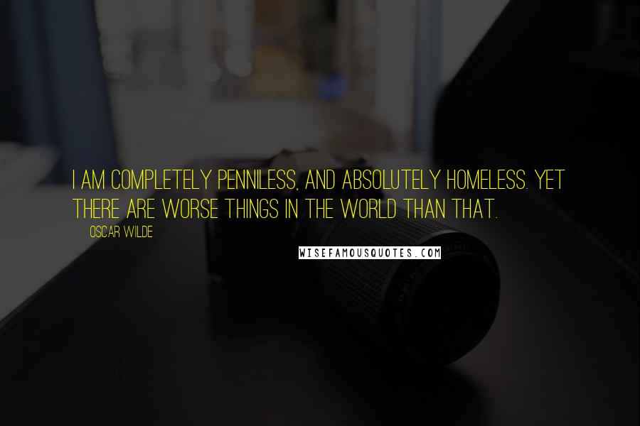 Oscar Wilde Quotes: I am completely penniless, and absolutely homeless. Yet there are worse things in the world than that.