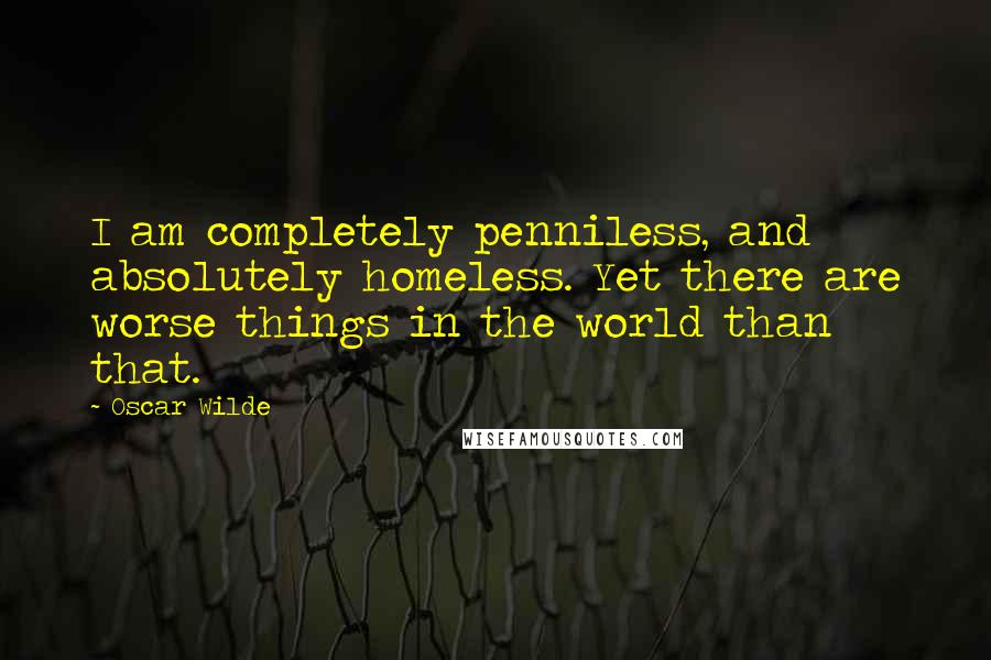 Oscar Wilde Quotes: I am completely penniless, and absolutely homeless. Yet there are worse things in the world than that.