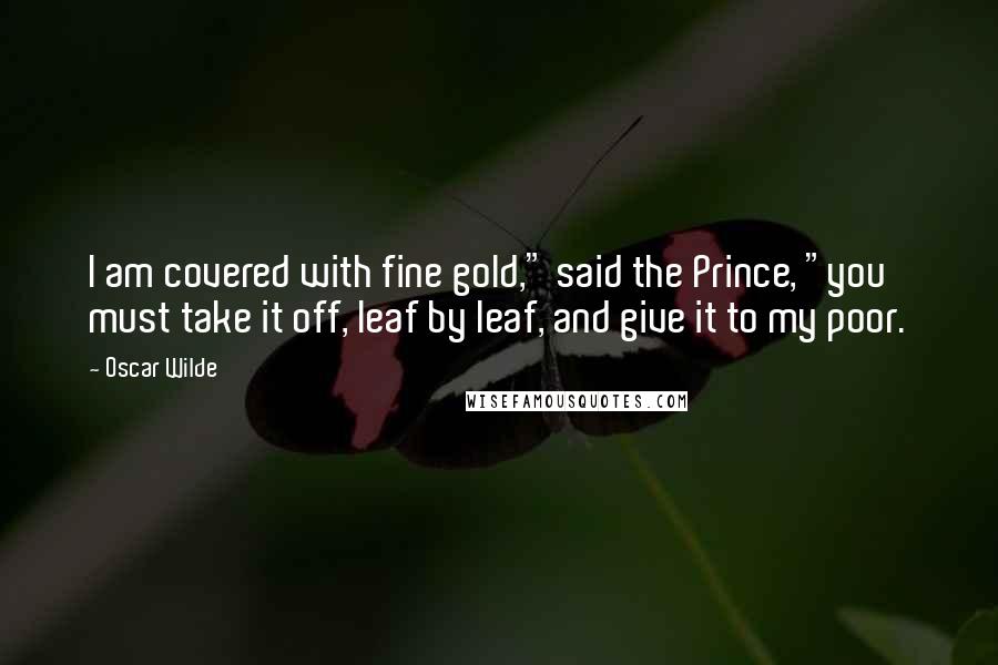 Oscar Wilde Quotes: I am covered with fine gold," said the Prince, "you must take it off, leaf by leaf, and give it to my poor.
