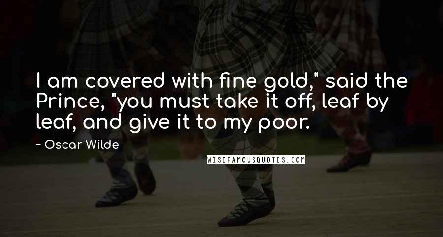 Oscar Wilde Quotes: I am covered with fine gold," said the Prince, "you must take it off, leaf by leaf, and give it to my poor.