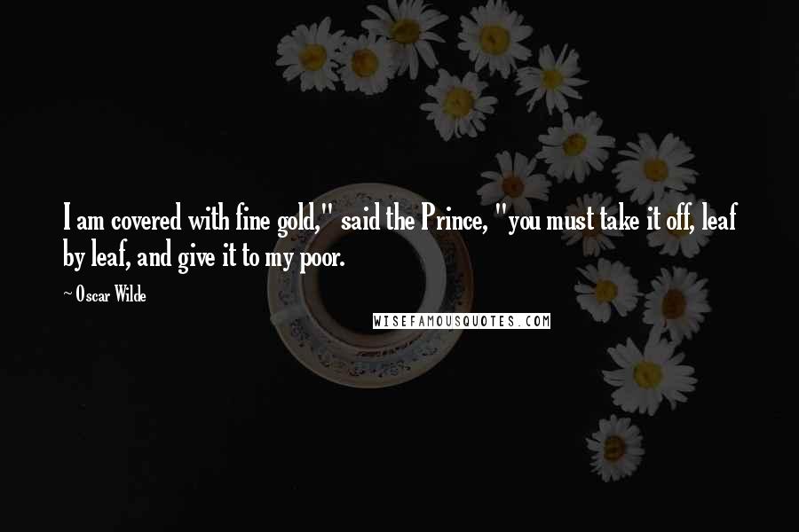 Oscar Wilde Quotes: I am covered with fine gold," said the Prince, "you must take it off, leaf by leaf, and give it to my poor.