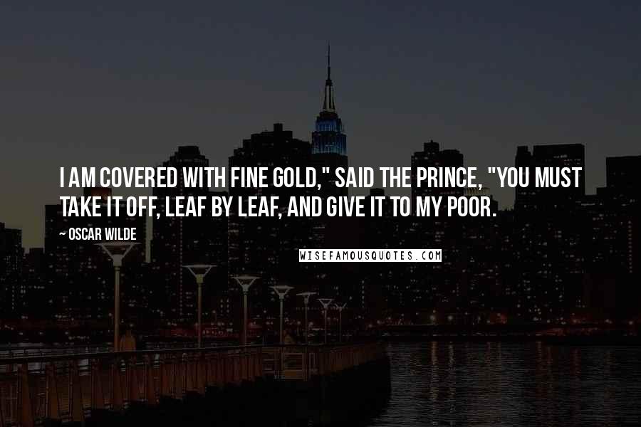 Oscar Wilde Quotes: I am covered with fine gold," said the Prince, "you must take it off, leaf by leaf, and give it to my poor.