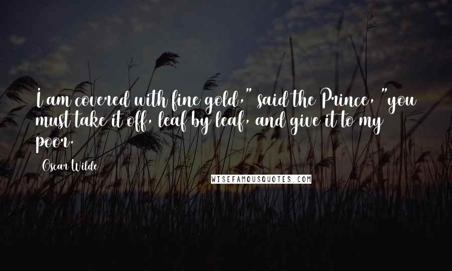 Oscar Wilde Quotes: I am covered with fine gold," said the Prince, "you must take it off, leaf by leaf, and give it to my poor.