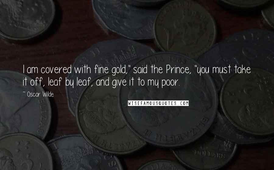 Oscar Wilde Quotes: I am covered with fine gold," said the Prince, "you must take it off, leaf by leaf, and give it to my poor.