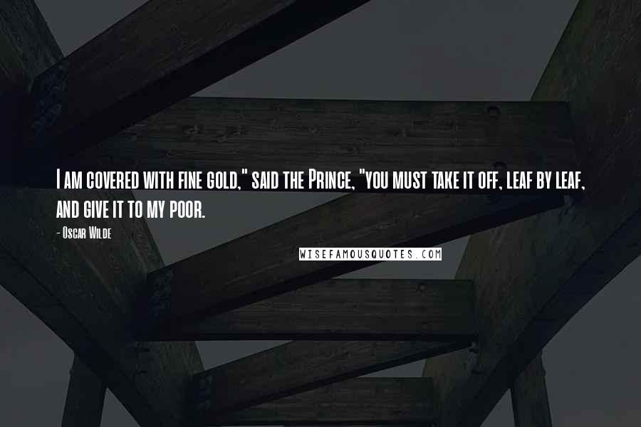 Oscar Wilde Quotes: I am covered with fine gold," said the Prince, "you must take it off, leaf by leaf, and give it to my poor.