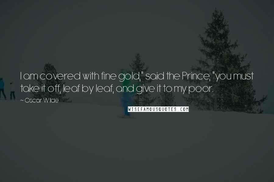 Oscar Wilde Quotes: I am covered with fine gold," said the Prince, "you must take it off, leaf by leaf, and give it to my poor.