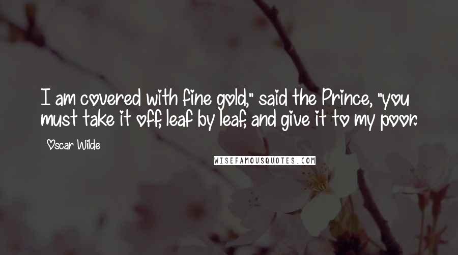 Oscar Wilde Quotes: I am covered with fine gold," said the Prince, "you must take it off, leaf by leaf, and give it to my poor.