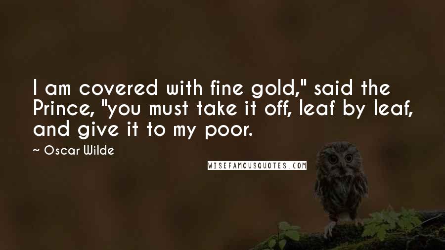 Oscar Wilde Quotes: I am covered with fine gold," said the Prince, "you must take it off, leaf by leaf, and give it to my poor.