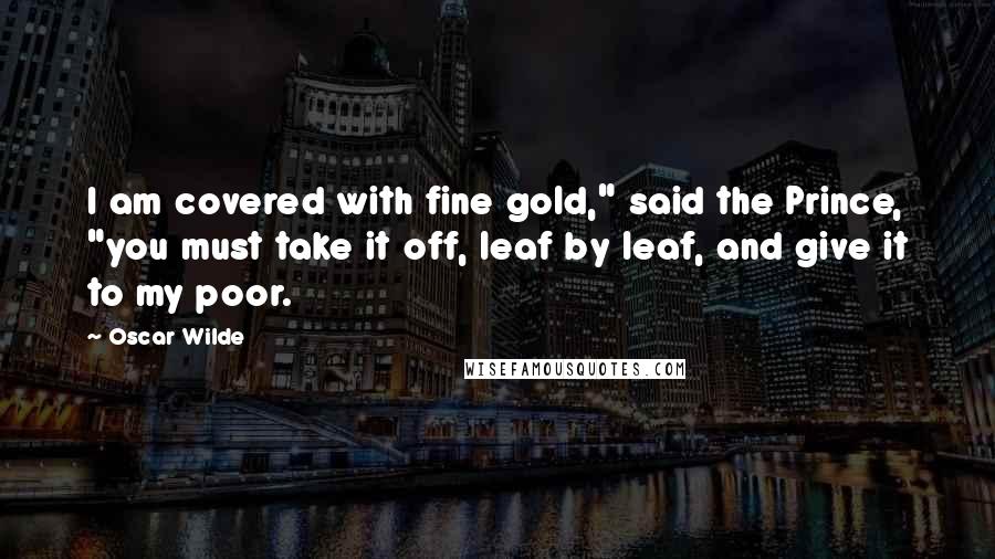 Oscar Wilde Quotes: I am covered with fine gold," said the Prince, "you must take it off, leaf by leaf, and give it to my poor.