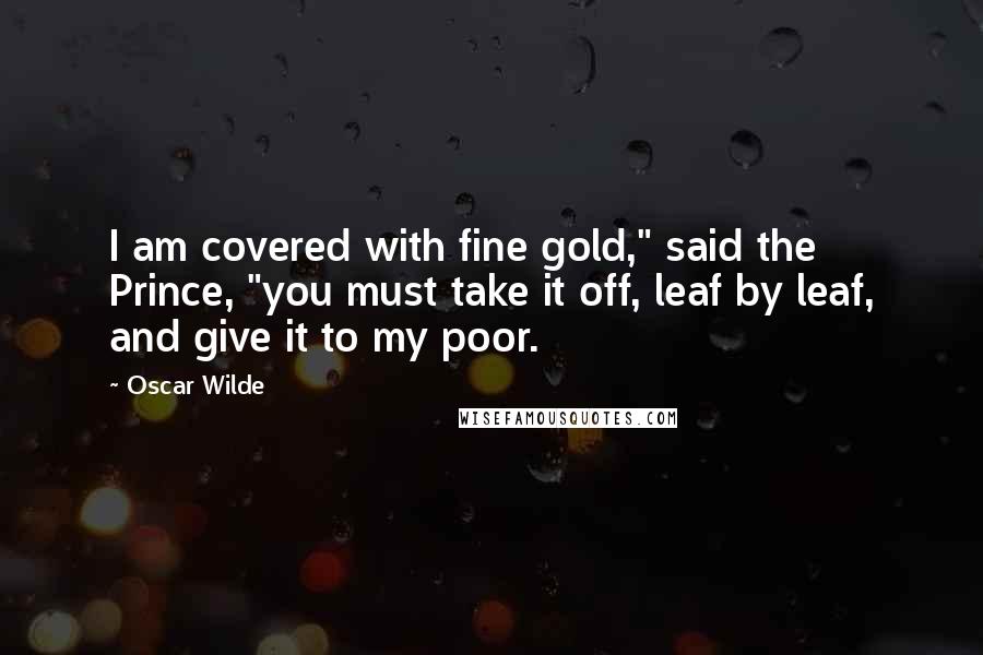Oscar Wilde Quotes: I am covered with fine gold," said the Prince, "you must take it off, leaf by leaf, and give it to my poor.