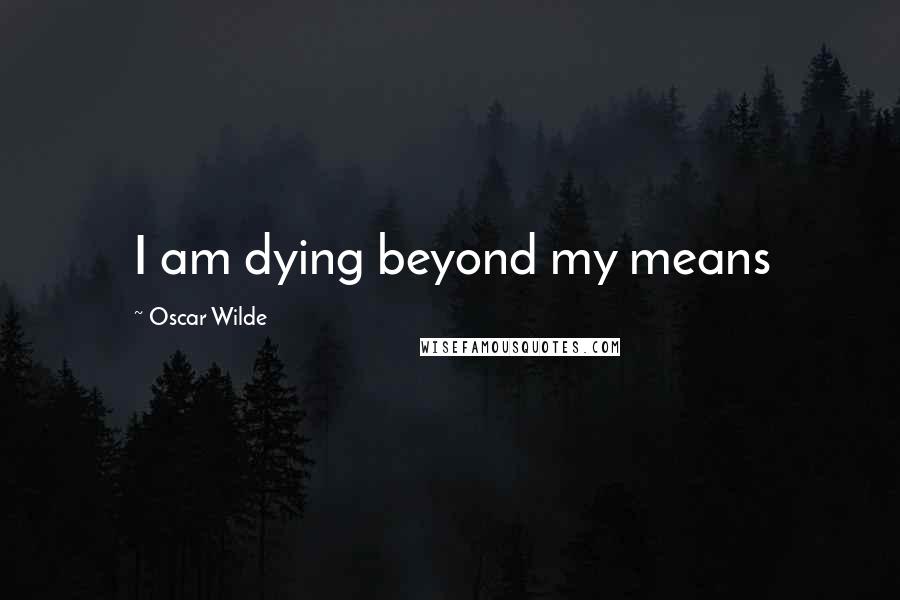 Oscar Wilde Quotes: I am dying beyond my means
