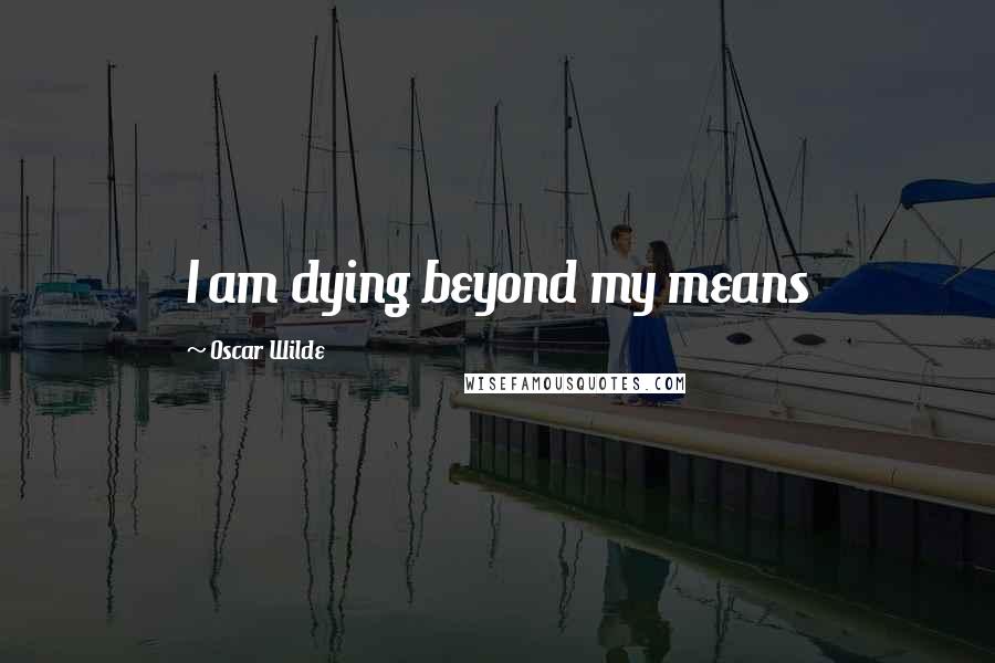 Oscar Wilde Quotes: I am dying beyond my means