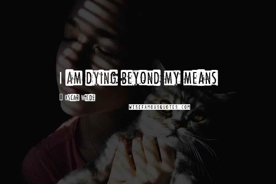 Oscar Wilde Quotes: I am dying beyond my means