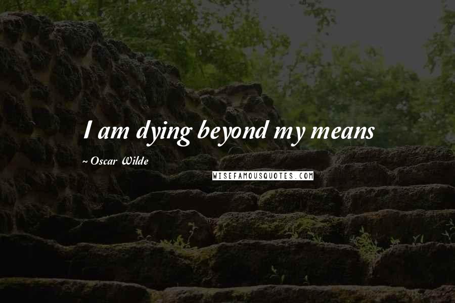 Oscar Wilde Quotes: I am dying beyond my means