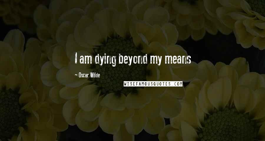 Oscar Wilde Quotes: I am dying beyond my means