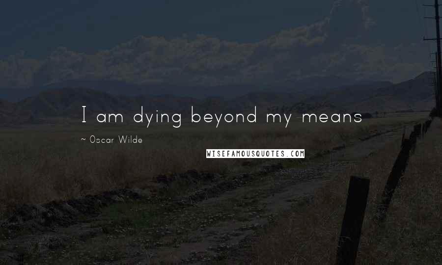 Oscar Wilde Quotes: I am dying beyond my means