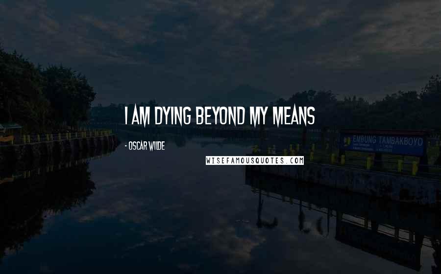 Oscar Wilde Quotes: I am dying beyond my means