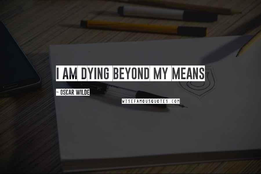 Oscar Wilde Quotes: I am dying beyond my means