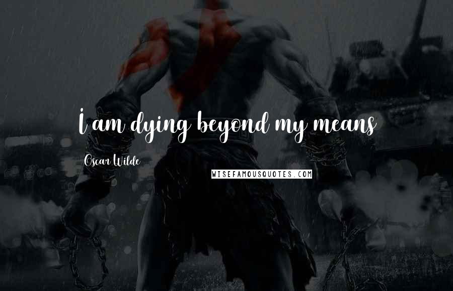 Oscar Wilde Quotes: I am dying beyond my means