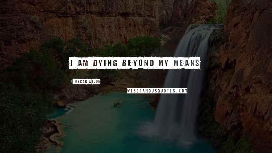 Oscar Wilde Quotes: I am dying beyond my means