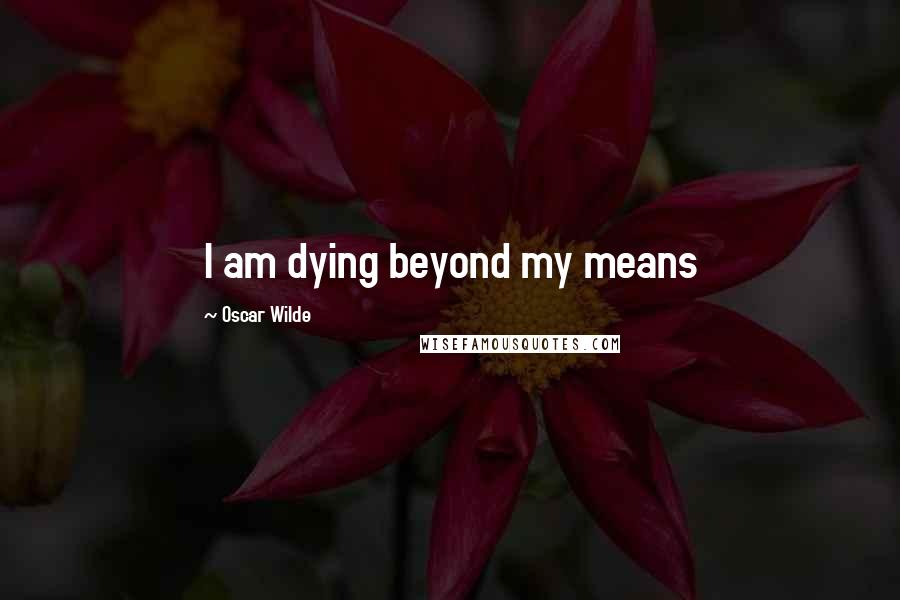 Oscar Wilde Quotes: I am dying beyond my means