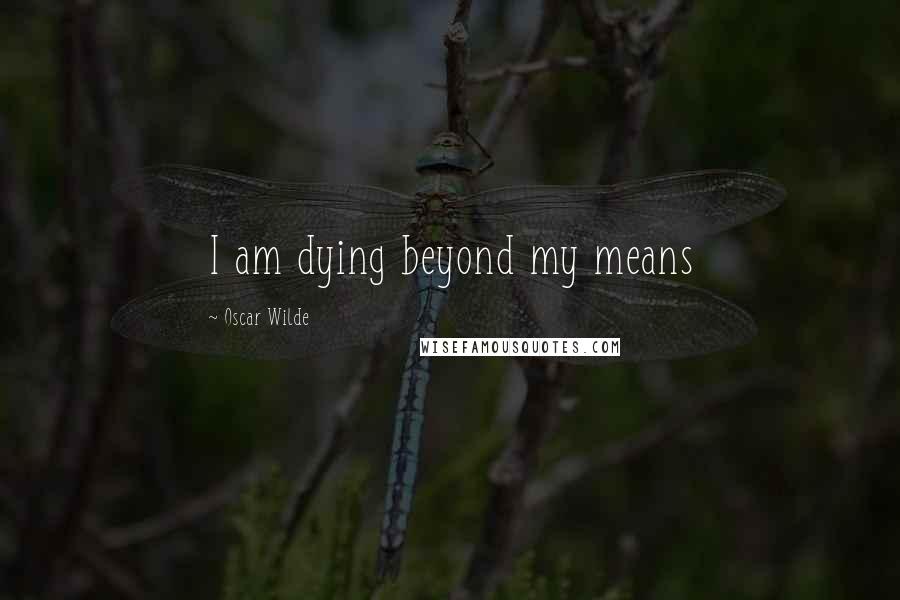 Oscar Wilde Quotes: I am dying beyond my means