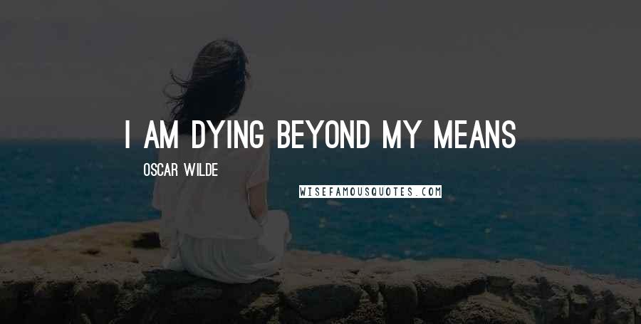 Oscar Wilde Quotes: I am dying beyond my means