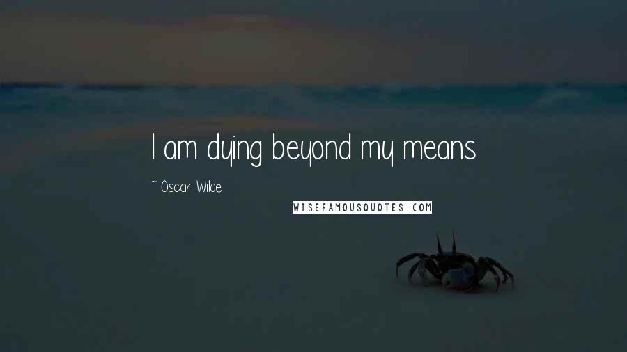 Oscar Wilde Quotes: I am dying beyond my means