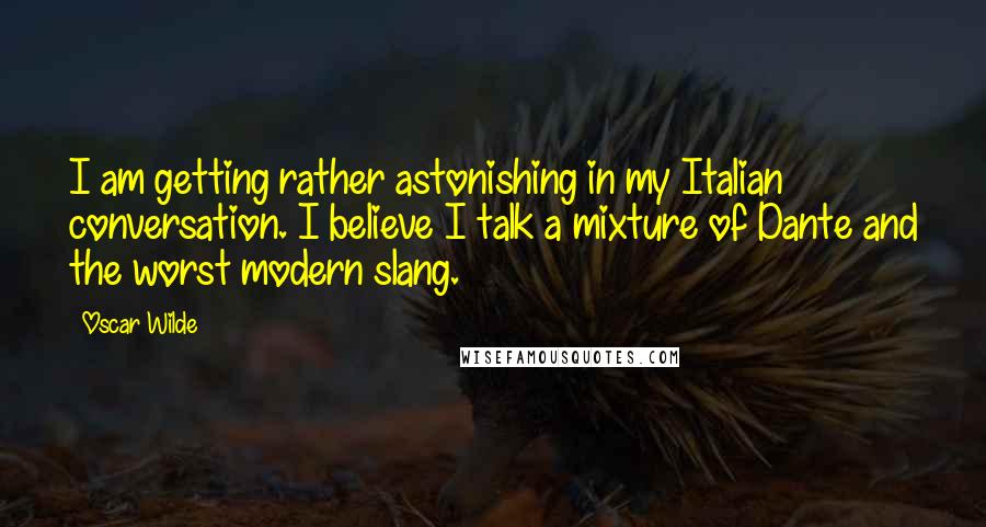 Oscar Wilde Quotes: I am getting rather astonishing in my Italian conversation. I believe I talk a mixture of Dante and the worst modern slang.