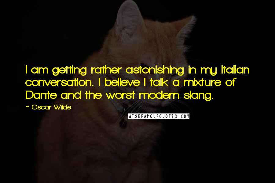 Oscar Wilde Quotes: I am getting rather astonishing in my Italian conversation. I believe I talk a mixture of Dante and the worst modern slang.