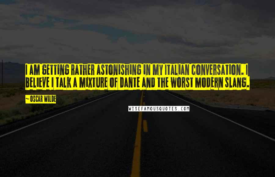 Oscar Wilde Quotes: I am getting rather astonishing in my Italian conversation. I believe I talk a mixture of Dante and the worst modern slang.