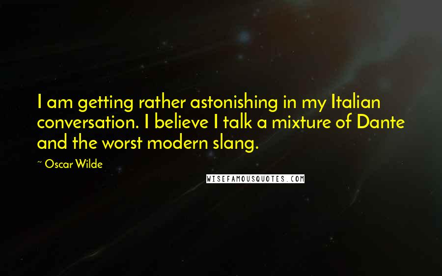 Oscar Wilde Quotes: I am getting rather astonishing in my Italian conversation. I believe I talk a mixture of Dante and the worst modern slang.