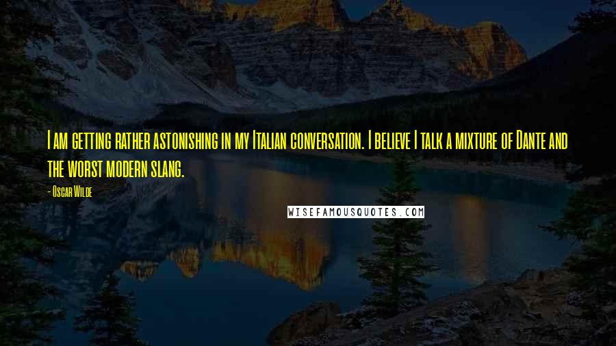 Oscar Wilde Quotes: I am getting rather astonishing in my Italian conversation. I believe I talk a mixture of Dante and the worst modern slang.