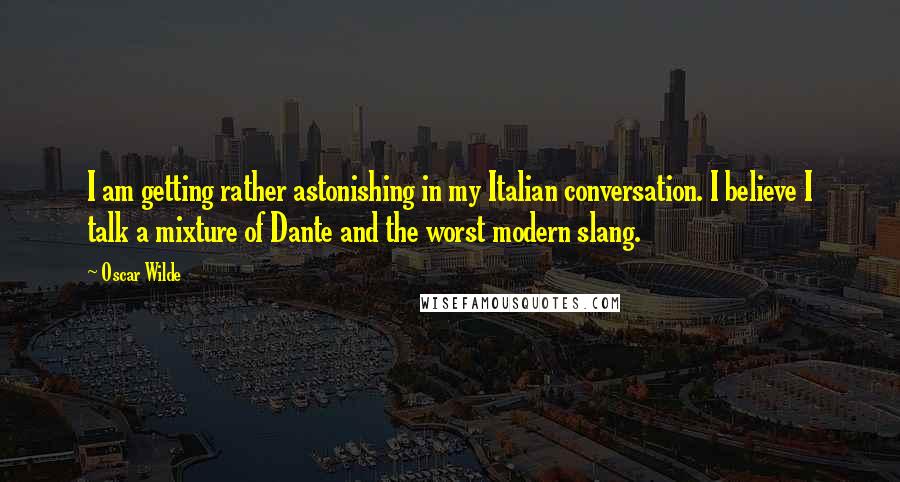 Oscar Wilde Quotes: I am getting rather astonishing in my Italian conversation. I believe I talk a mixture of Dante and the worst modern slang.