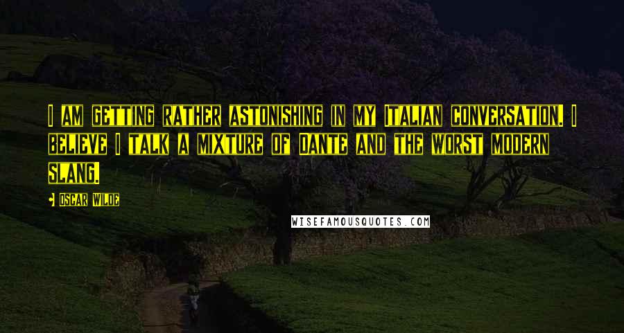 Oscar Wilde Quotes: I am getting rather astonishing in my Italian conversation. I believe I talk a mixture of Dante and the worst modern slang.