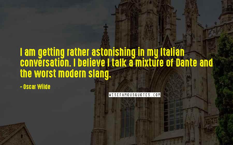 Oscar Wilde Quotes: I am getting rather astonishing in my Italian conversation. I believe I talk a mixture of Dante and the worst modern slang.