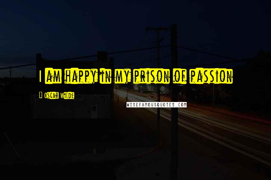 Oscar Wilde Quotes: I am happy in my prison of passion