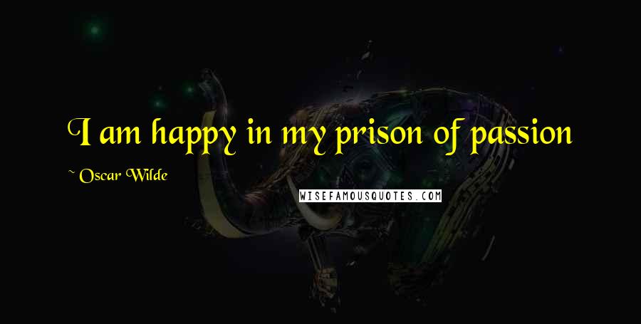 Oscar Wilde Quotes: I am happy in my prison of passion