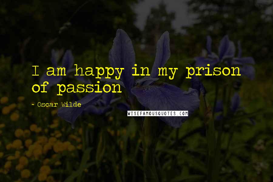 Oscar Wilde Quotes: I am happy in my prison of passion