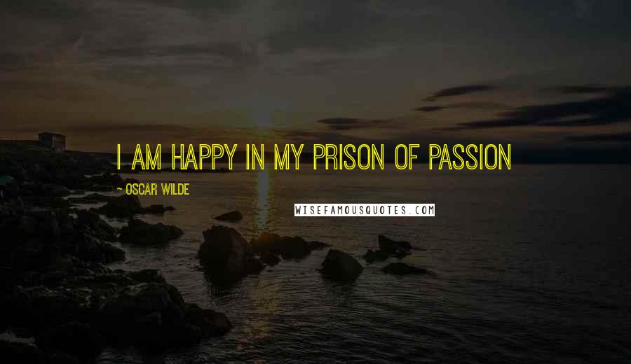 Oscar Wilde Quotes: I am happy in my prison of passion