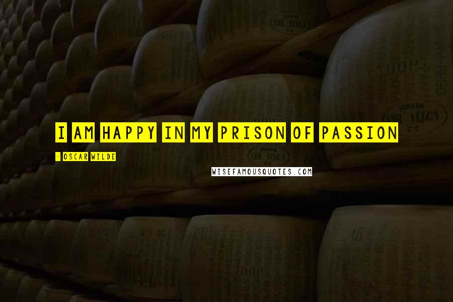 Oscar Wilde Quotes: I am happy in my prison of passion