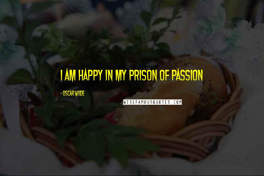 Oscar Wilde Quotes: I am happy in my prison of passion