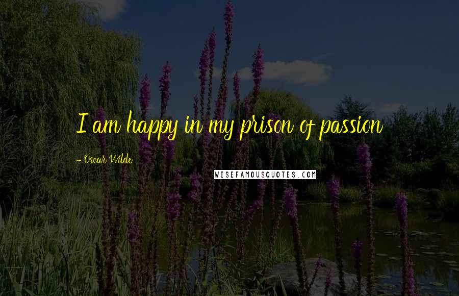 Oscar Wilde Quotes: I am happy in my prison of passion