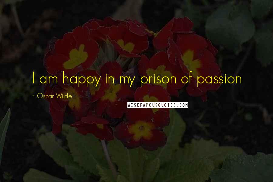 Oscar Wilde Quotes: I am happy in my prison of passion