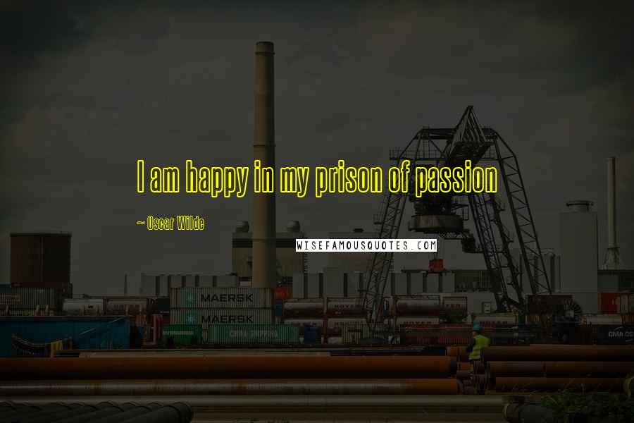 Oscar Wilde Quotes: I am happy in my prison of passion