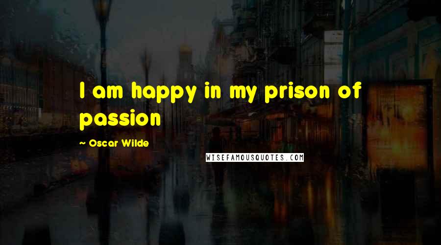 Oscar Wilde Quotes: I am happy in my prison of passion