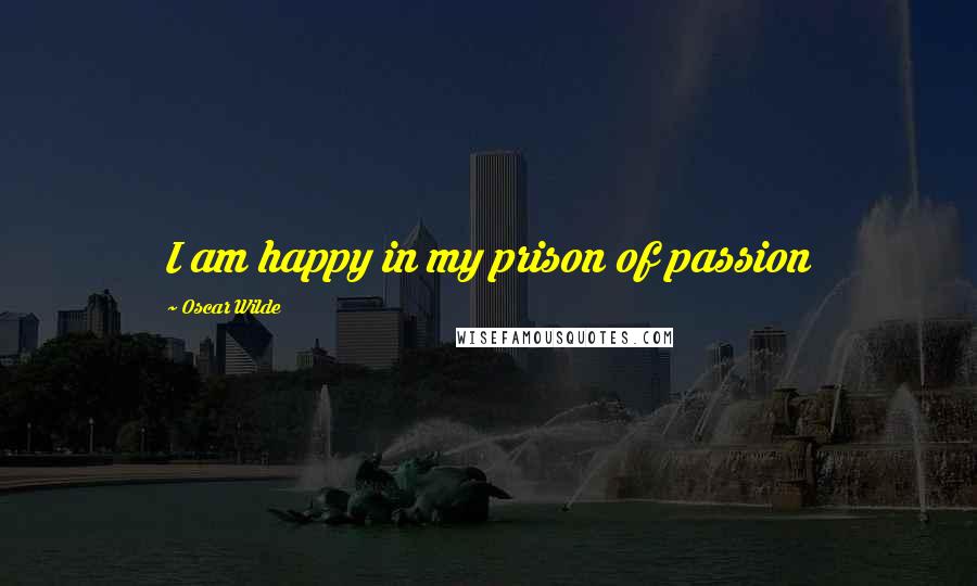 Oscar Wilde Quotes: I am happy in my prison of passion