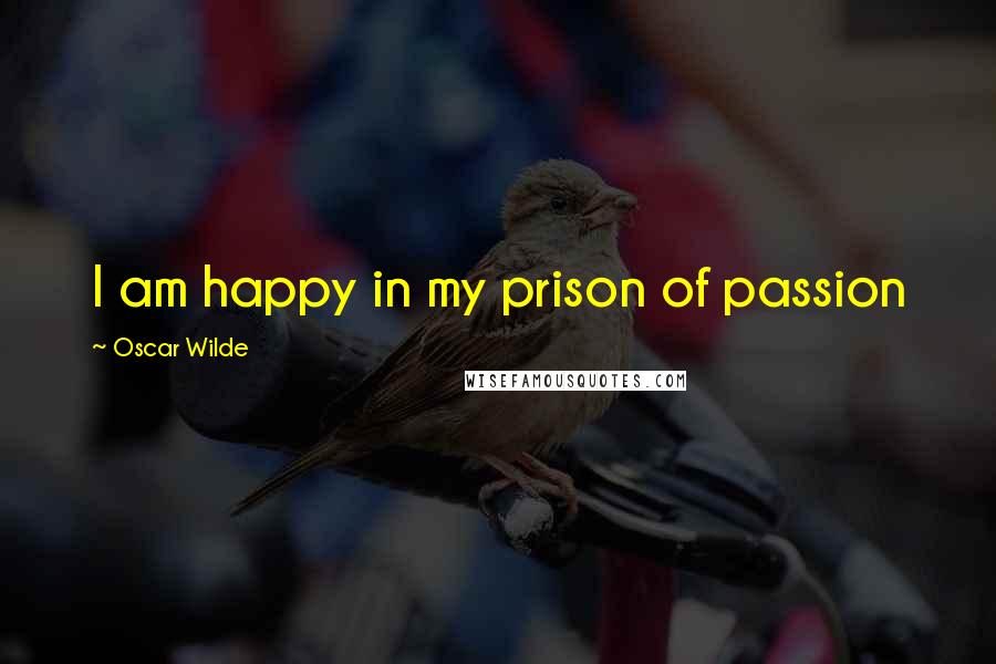 Oscar Wilde Quotes: I am happy in my prison of passion